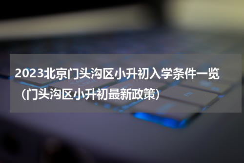 2023北京门头沟区小升初入学条件一览（门头沟区小升初最新政策）