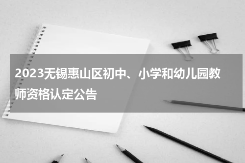 2023无锡惠山区初中、小学和幼儿园教师资格认定公告