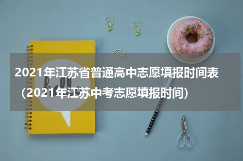 2021年江苏省普通高中志愿填报时间表（2021年江苏中考志愿填报时间）