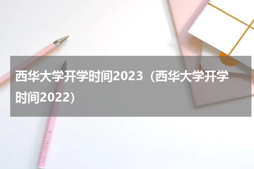 西华大学开学时间2023（西华大学开学时间2022）