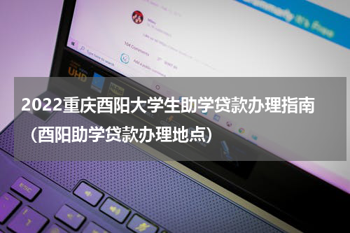 2022重庆酉阳大学生助学贷款办理指南（酉阳助学贷款办理地点）