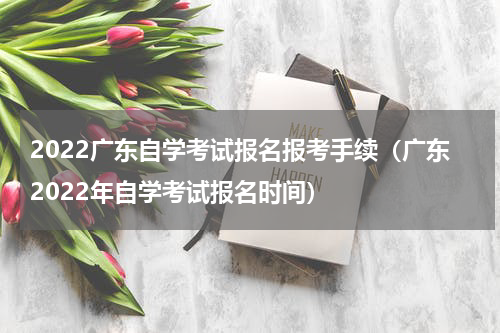 2022广东自学考试报名报考手续（广东2022年自学考试报名时间）