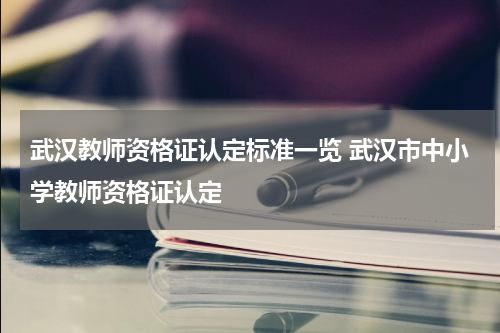 武汉教师资格证认定标准一览 武汉市中小学教师资格证认定