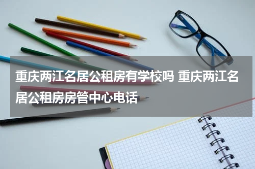重庆两江名居公租房有学校吗 重庆两江名居公租房房管中心电话