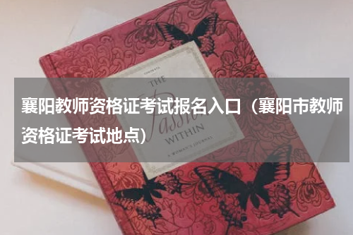 襄阳教师资格证考试报名入口（襄阳市教师资格证考试地点）