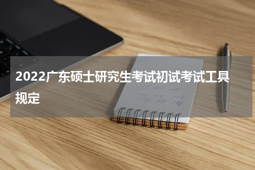 2022广东硕士研究生考试初试考试工具规定