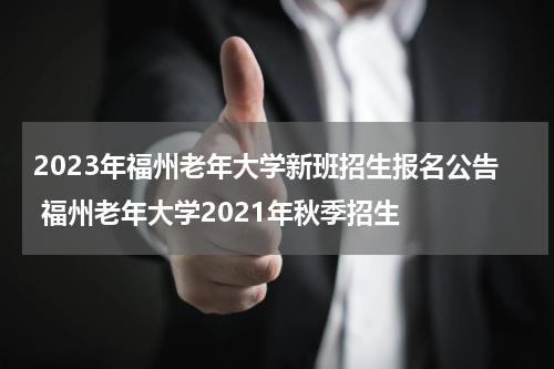 2023年福州老年大学新班招生报名公告 福州老年大学2021年秋季招生