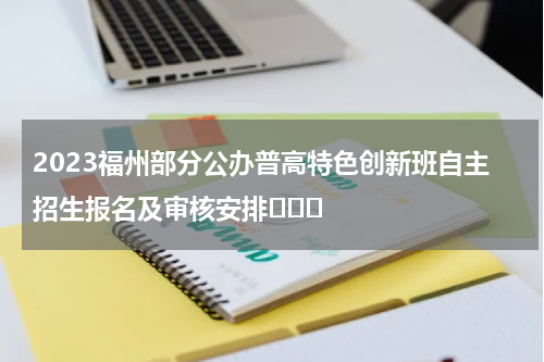 2023福州部分公办普高特色创新班自主招生报名及审核安排			