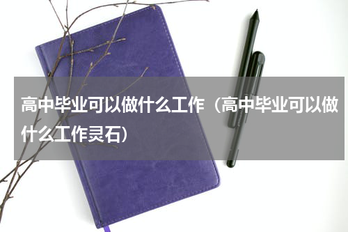 高中毕业可以做什么工作（高中毕业可以做什么工作灵石）
