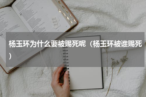 杨玉环为什么要被赐死呢（杨玉环被谁赐死）