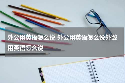 外公用英语怎么说 外公用英语怎么说外婆用英语怎么说