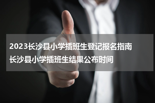 2023长沙县小学插班生登记报名指南 长沙县小学插班生结果公布时间