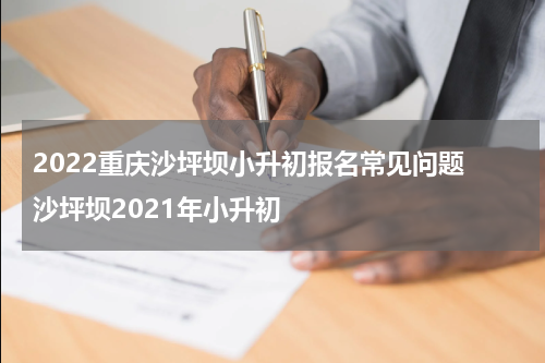 2022重庆沙坪坝小升初报名常见问题 沙坪坝2021年小升初