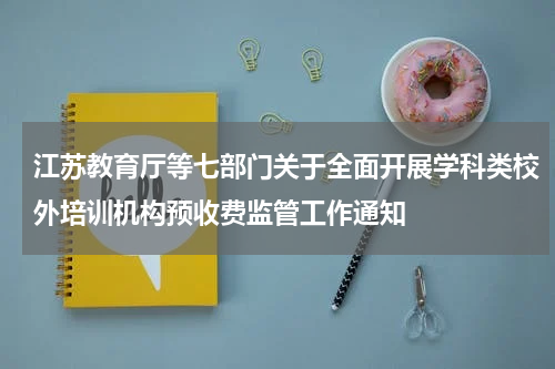 江苏教育厅等七部门关于全面开展学科类校外培训机构预收费监管工作通知