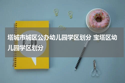 塔城市城区公办幼儿园学区划分 宝塔区幼儿园学区划分