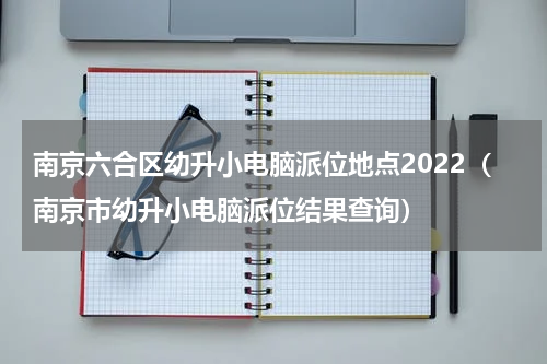 南京六合区幼升小电脑派位地点2022（南京市幼升小电脑派位结果查询）