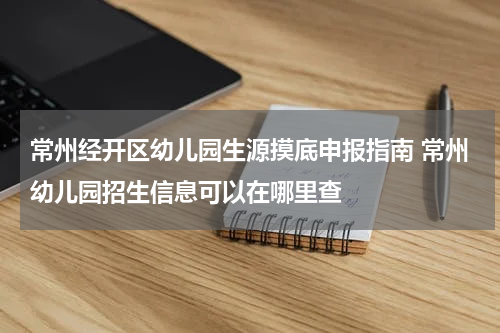 常州经开区幼儿园生源摸底申报指南 常州幼儿园招生信息可以在哪里查