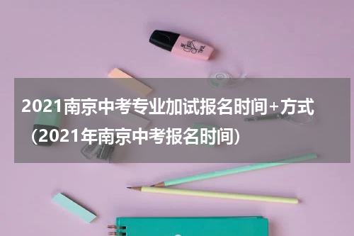 2021南京中考专业加试报名时间+方式（2021年南京中考报名时间）