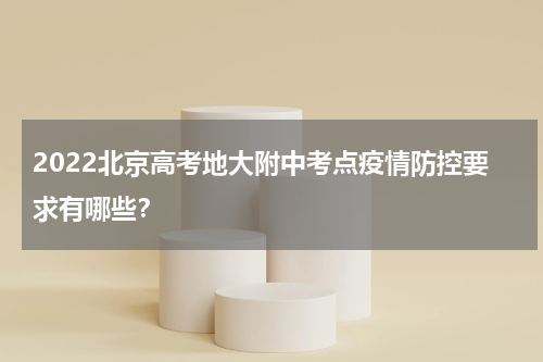 2022北京高考地大附中考点疫情防控要求有哪些？