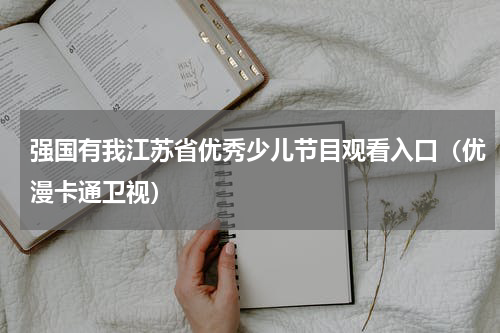 强国有我江苏省优秀少儿节目观看入口（优漫卡通卫视）