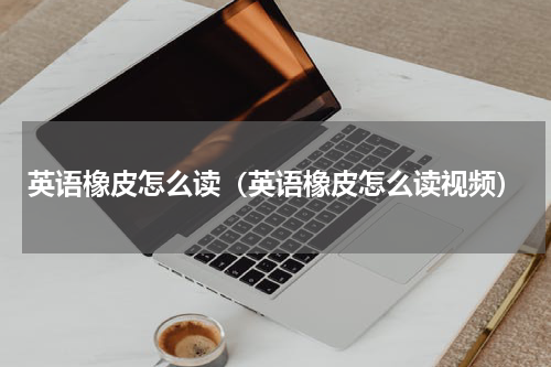 英语橡皮怎么读（英语橡皮怎么读视频）