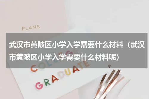 武汉市黄陂区小学入学需要什么材料（武汉市黄陂区小学入学需要什么材料呢）
