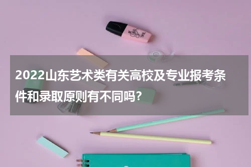 2022山东艺术类有关高校及专业报考条件和录取原则有不同吗？