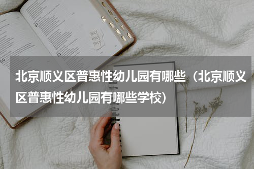 北京顺义区普惠性幼儿园有哪些（北京顺义区普惠性幼儿园有哪些学校）