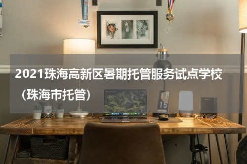 2021珠海高新区暑期托管服务试点学校（珠海市托管）