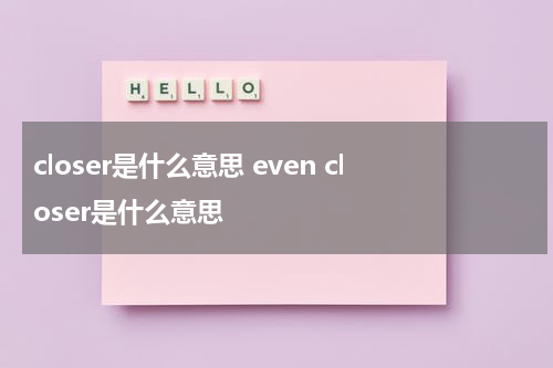 closer是什么意思 even closer是什么意思