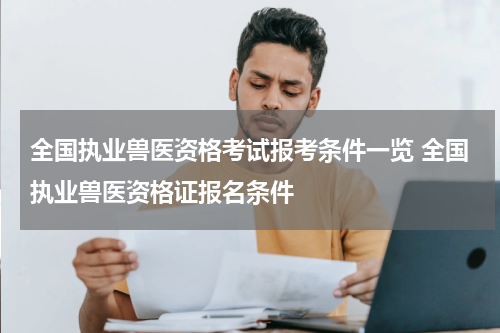 全国执业兽医资格考试报考条件一览 全国执业兽医资格证报名条件