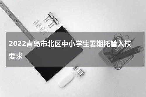 2022青岛市北区中小学生暑期托管入校要求