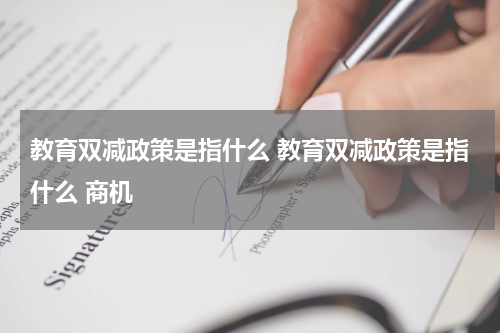 教育双减政策是指什么 教育双减政策是指什么 商机