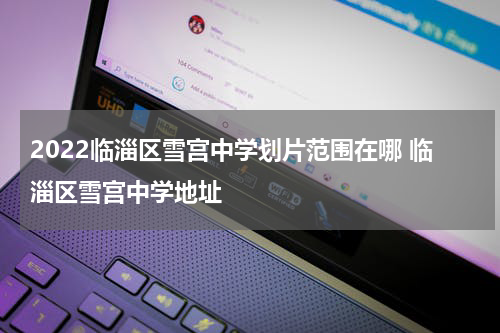 2022临淄区雪宫中学划片范围在哪 临淄区雪宫中学地址
