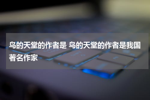鸟的天堂的作者是 鸟的天堂的作者是我国著名作家