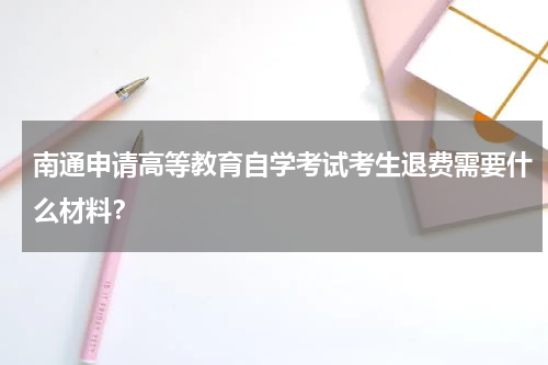 南通申请高等教育自学考试考生退费需要什么材料？