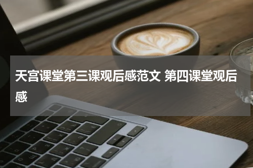 天宫课堂第三课观后感范文 第四课堂观后感