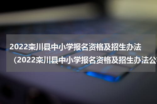 2022栾川县中小学报名资格及招生办法（2022栾川县中小学报名资格及招生办法公布）