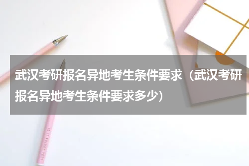 武汉考研报名异地考生条件要求（武汉考研报名异地考生条件要求多少）