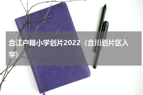 合江户籍小学划片2022（合川划片区入学）