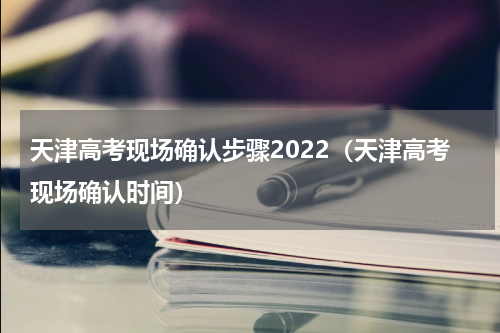 天津高考现场确认步骤2022（天津高考现场确认时间）