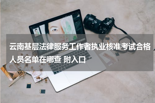 云南基层法律服务工作者执业核准考试合格人员名单在哪查 附入口