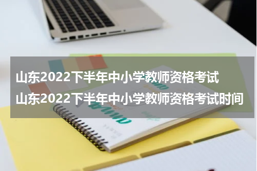 山东2022下半年中小学教师资格考试 山东2022下半年中小学教师资格考试时间