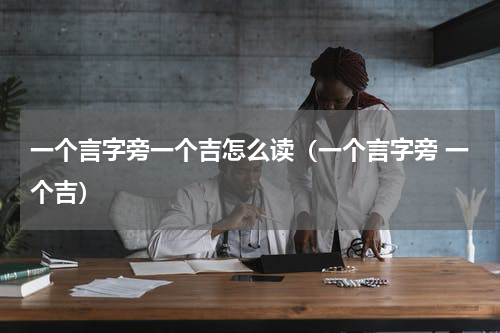 一个言字旁一个吉怎么读（一个言字旁 一个吉）