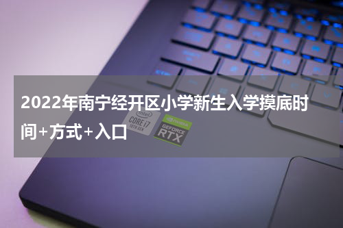 2022年南宁经开区小学新生入学摸底时间+方式+入口