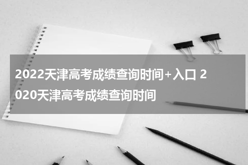 2022天津高考成绩查询时间+入口 2020天津高考成绩查询时间