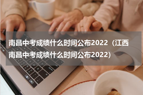 南昌中考成绩什么时间公布2022（江西南昌中考成绩什么时间公布2022）