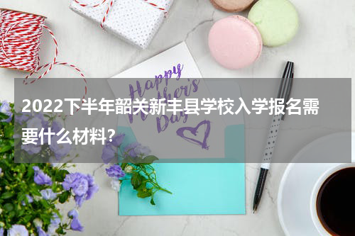 2022下半年韶关新丰县学校入学报名需要什么材料？
