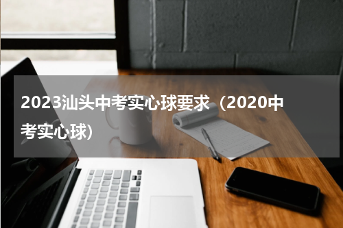 2023汕头中考实心球要求（2020中考实心球）