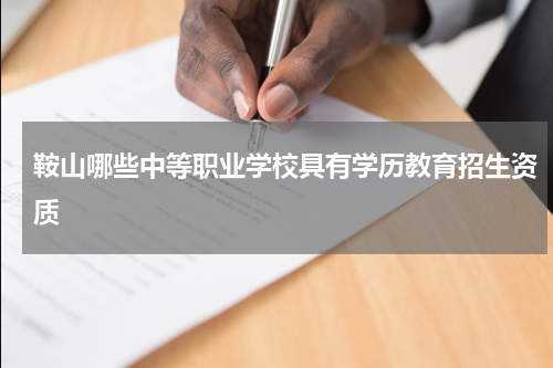 鞍山哪些中等职业学校具有学历教育招生资质